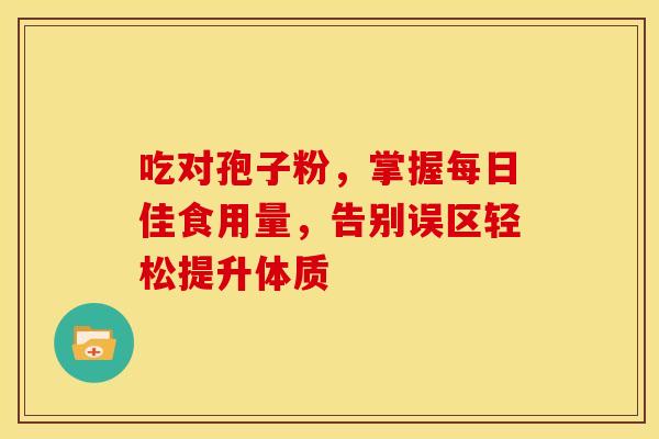 吃对孢子粉，掌握每日佳食用量，告别误区轻松提升体质