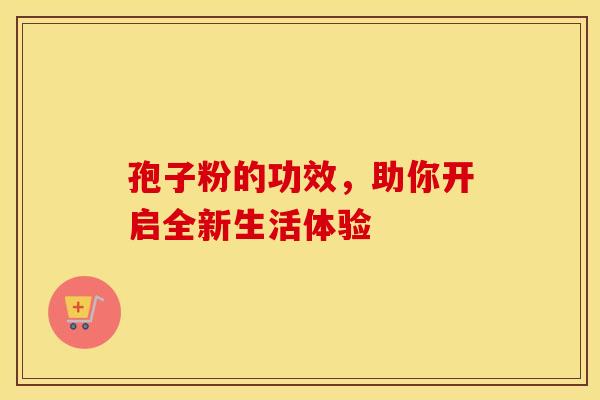 孢子粉的功效，助你开启全新生活体验