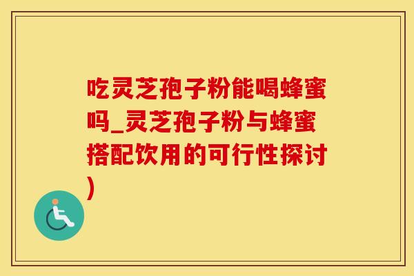 吃灵芝孢子粉能喝蜂蜜吗_灵芝孢子粉与蜂蜜搭配饮用的可行性探讨)