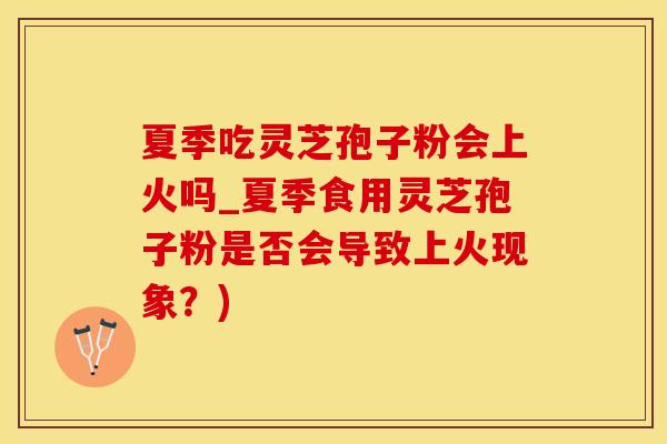 夏季吃灵芝孢子粉会上火吗_夏季食用灵芝孢子粉是否会导致上火现象？)