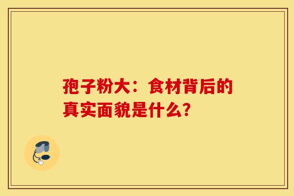 孢子粉大：食材背后的真实面貌是什么？