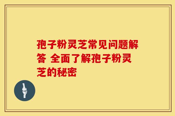 孢子粉灵芝常见问题解答 全面了解孢子粉灵芝的秘密
