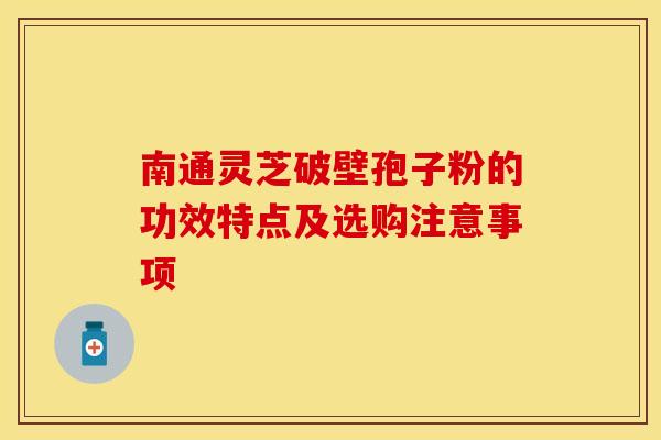 南通灵芝破壁孢子粉的功效特点及选购注意事项