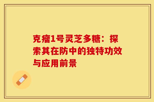 克瘤1号灵芝多糖：探索其在防中的独特功效与应用前景