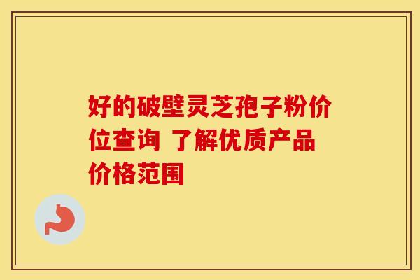 好的破壁灵芝孢子粉价位查询 了解优质产品价格范围
