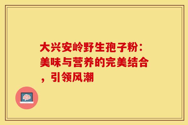 大兴安岭野生孢子粉：美味与营养的完美结合，引领风潮