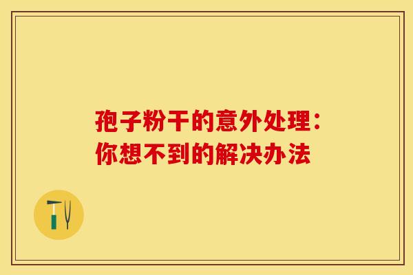 孢子粉干的意外处理：你想不到的解决办法