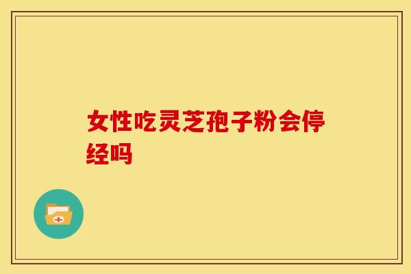 女性吃灵芝孢子粉会停经吗