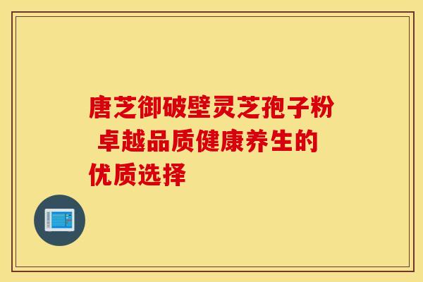 唐芝御破壁灵芝孢子粉 卓越品质健康养生的优质选择