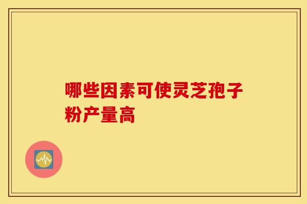 哪些因素可使灵芝孢子粉产量高