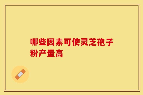 哪些因素可使灵芝孢子粉产量高