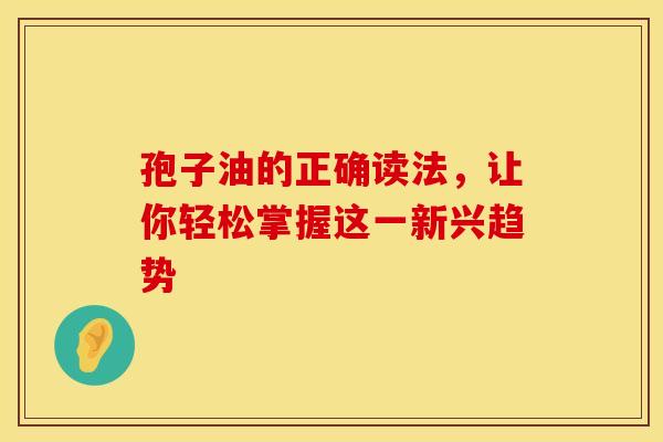 孢子油的正确读法，让你轻松掌握这一新兴趋势