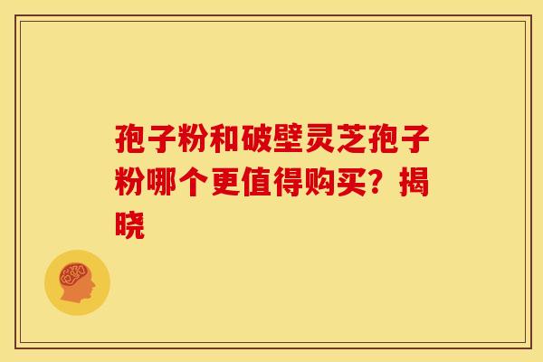 孢子粉和破壁灵芝孢子粉哪个更值得购买？揭晓