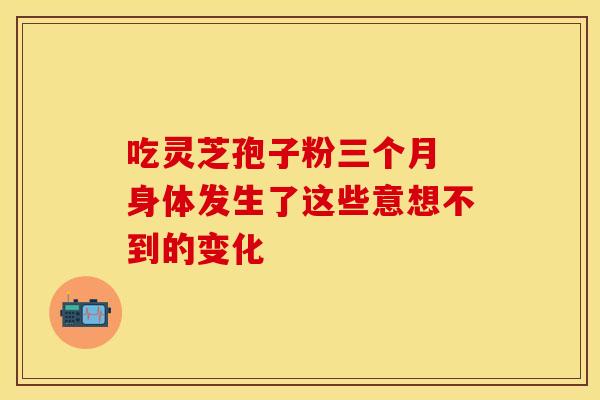 吃灵芝孢子粉三个月 身体发生了这些意想不到的变化