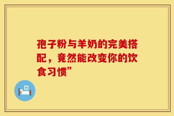 孢子粉与羊奶的完美搭配，竟然能改变你的饮食习惯”
