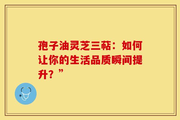 孢子油灵芝三萜：如何让你的生活品质瞬间提升？”
