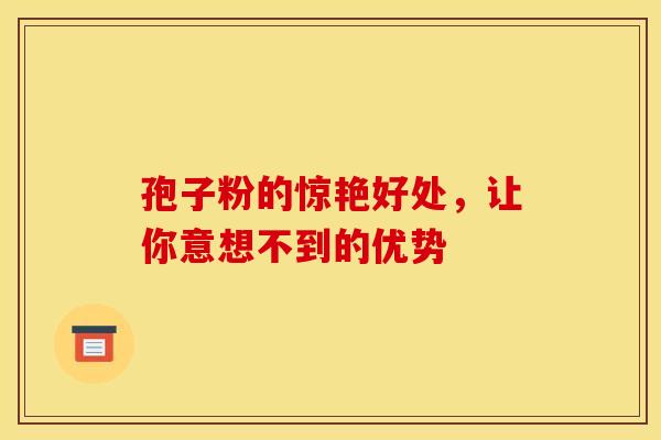 孢子粉的惊艳好处，让你意想不到的优势