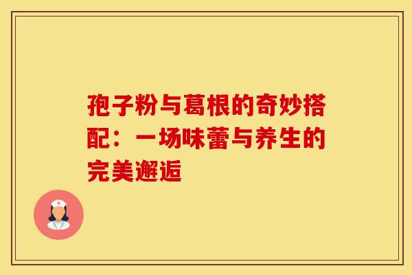 孢子粉与葛根的奇妙搭配：一场味蕾与养生的完美邂逅