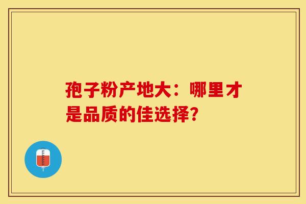 孢子粉产地大：哪里才是品质的佳选择？