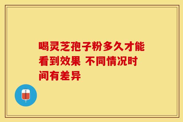 喝灵芝孢子粉多久才能看到效果 不同情况时间有差异
