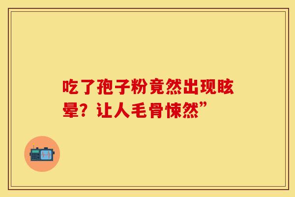 吃了孢子粉竟然出现眩晕？让人毛骨悚然”