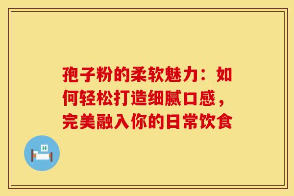孢子粉的柔软魅力：如何轻松打造细腻口感，完美融入你的日常饮食