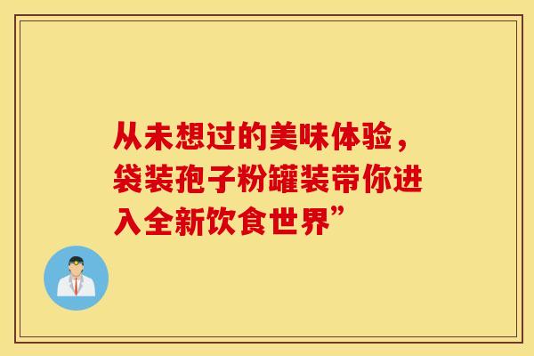 从未想过的美味体验，袋装孢子粉罐装带你进入全新饮食世界”