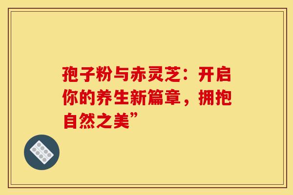 孢子粉与赤灵芝：开启你的养生新篇章，拥抱自然之美”