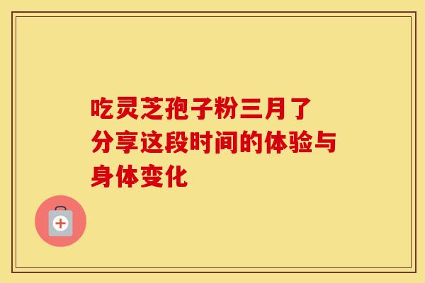 吃灵芝孢子粉三月了 分享这段时间的体验与身体变化