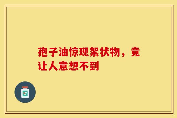 孢子油惊现絮状物，竟让人意想不到