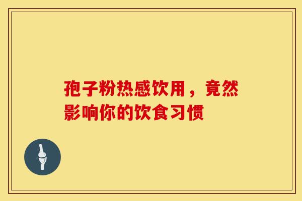 孢子粉热感饮用，竟然影响你的饮食习惯