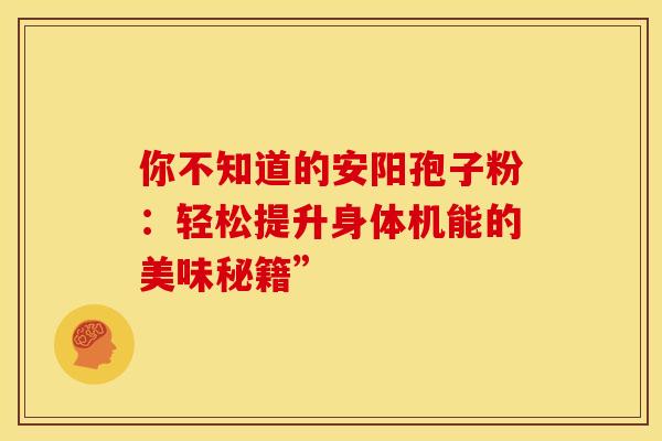 你不知道的安阳孢子粉：轻松提升身体机能的美味秘籍”