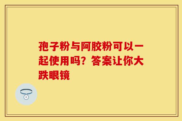 孢子粉与阿胶粉可以一起使用吗？答案让你大跌眼镜
