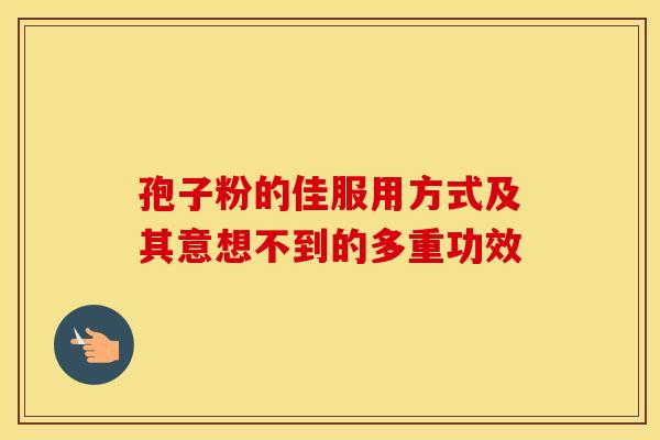 孢子粉的佳服用方式及其意想不到的多重功效