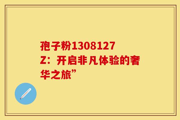 孢子粉1308127Z：开启非凡体验的奢华之旅”