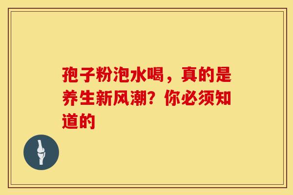 孢子粉泡水喝，真的是养生新风潮？你必须知道的