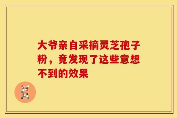 大爷亲自采摘灵芝孢子粉，竟发现了这些意想不到的效果
