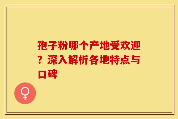 孢子粉哪个产地受欢迎？深入解析各地特点与口碑
