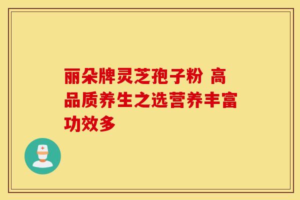 丽朵牌灵芝孢子粉 高品质养生之选营养丰富功效多