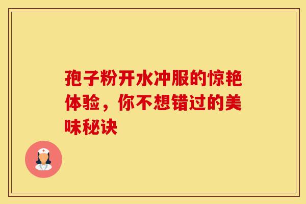 孢子粉开水冲服的惊艳体验，你不想错过的美味秘诀
