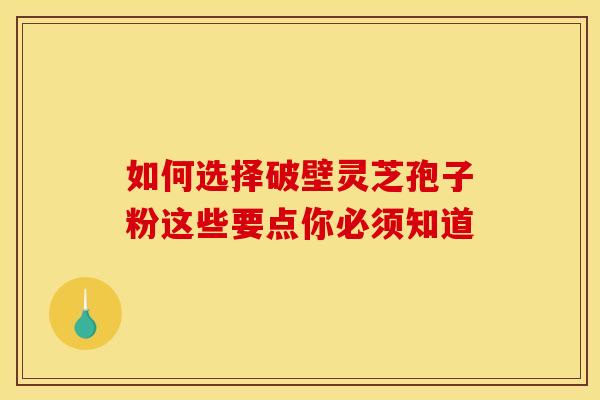 如何选择破壁灵芝孢子粉这些要点你必须知道