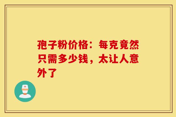 孢子粉价格：每克竟然只需多少钱，太让人意外了