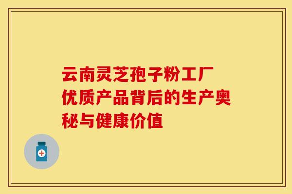 云南灵芝孢子粉工厂 优质产品背后的生产奥秘与健康价值