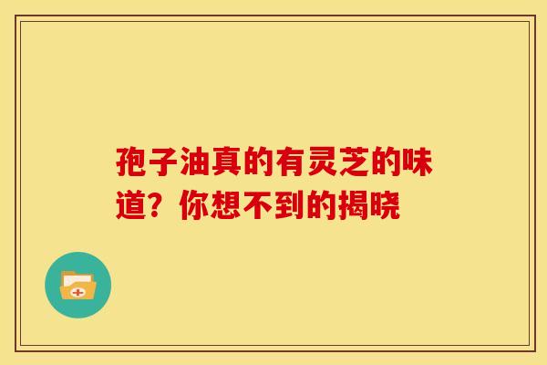 孢子油真的有灵芝的味道？你想不到的揭晓