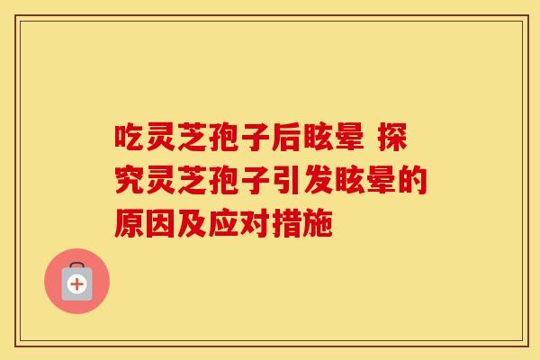 吃灵芝孢子后眩晕 探究灵芝孢子引发眩晕的原因及应对措施