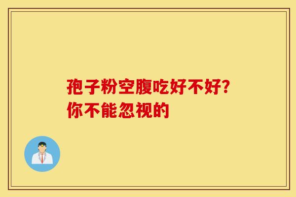 孢子粉空腹吃好不好？你不能忽视的