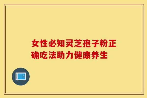 女性必知灵芝孢子粉正确吃法助力健康养生