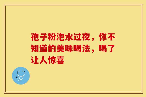 孢子粉泡水过夜，你不知道的美味喝法，喝了让人惊喜