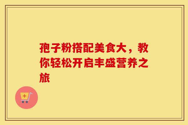 孢子粉搭配美食大，教你轻松开启丰盛营养之旅