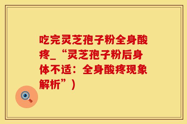 吃完灵芝孢子粉全身酸疼_“灵芝孢子粉后身体不适：全身酸疼现象解析”)